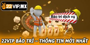 22VIP Bảo Trì – Thông Tin Cập Nhật Mới Nhất Cho Người Chơi