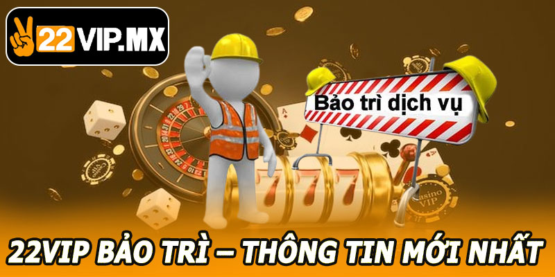 22VIP Bảo Trì – Thông Tin Cập Nhật Mới Nhất Cho Người Chơi